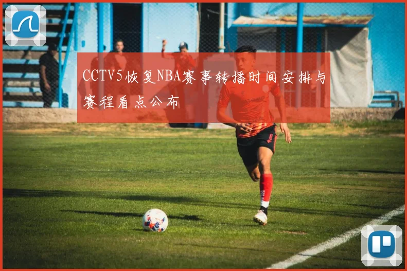CCTV5恢复NBA赛事转播时间安排与赛程看点公布