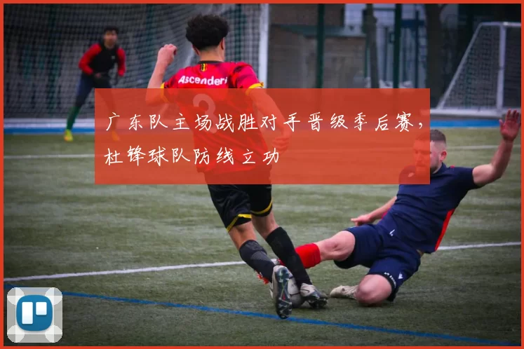 广东队主场战胜对手晋级季后赛，杜锋球队防线立功
