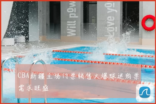 CBA新疆主场门票销售火爆球迷购票需求旺盛