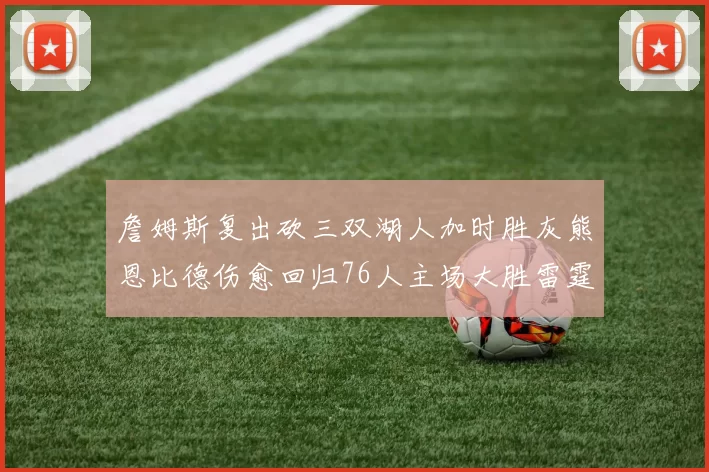 詹姆斯复出砍三双湖人加时胜灰熊恩比德伤愈回归76人主场大胜雷霆