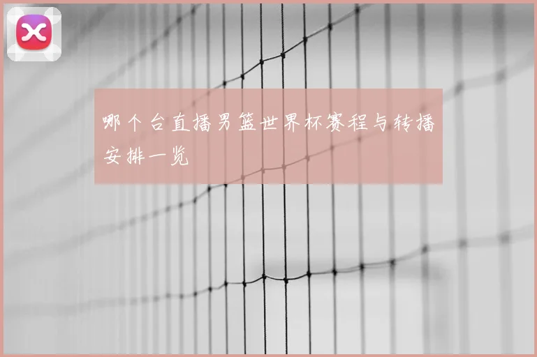 哪个台直播男篮世界杯赛程与转播安排一览