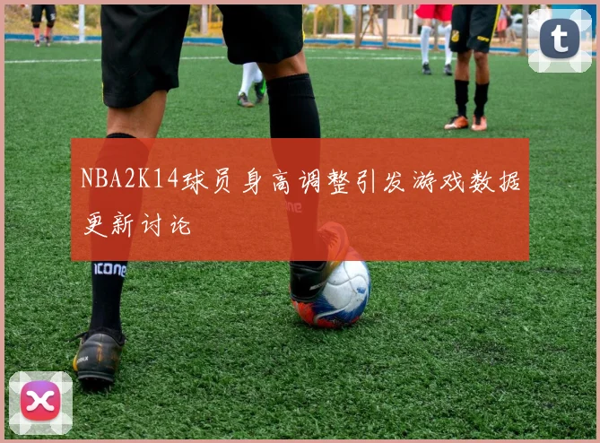 NBA2K14球员身高调整引发游戏数据更新讨论