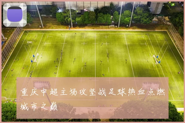 重庆中超主场攻坚战足球热血点燃城市之巅