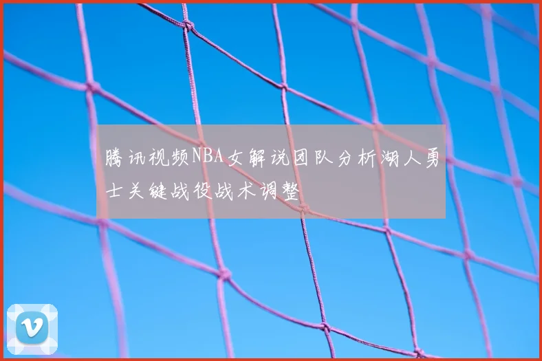 腾讯视频NBA女解说团队分析湖人勇士关键战役战术调整