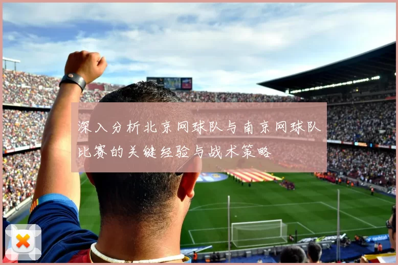 深入分析北京网球队与南京网球队比赛的关键经验与战术策略