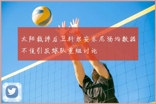 太阳裁掉后卫科尔安东尼场均数据不佳引发球队重组讨论