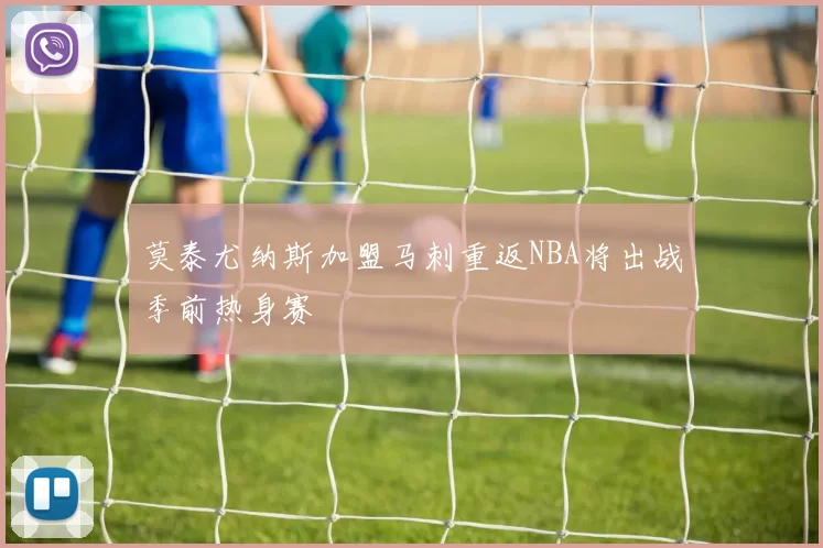 莫泰尤纳斯加盟马刺重返NBA将出战季前热身赛
