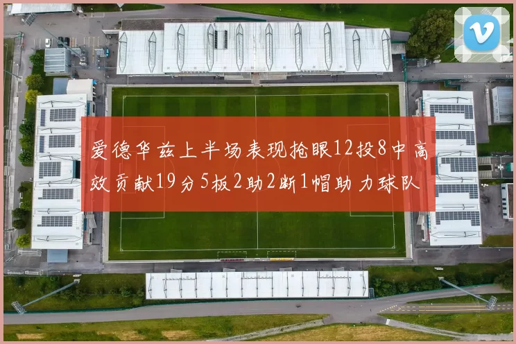爱德华兹上半场表现抢眼12投8中高效贡献19分5板2助2断1帽助力球队
