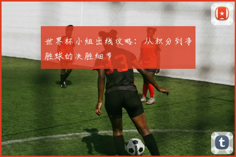 世界杯小组出线攻略：从积分到净胜球的决胜细节