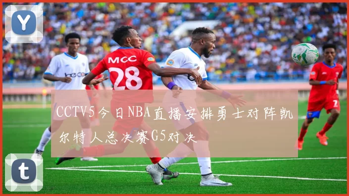 CCTV5今日NBA直播安排勇士对阵凯尔特人总决赛G5对决