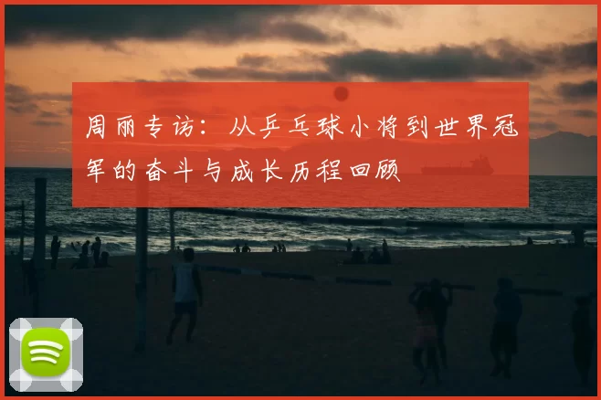 周丽专访：从乒乓球小将到世界冠军的奋斗与成长历程回顾