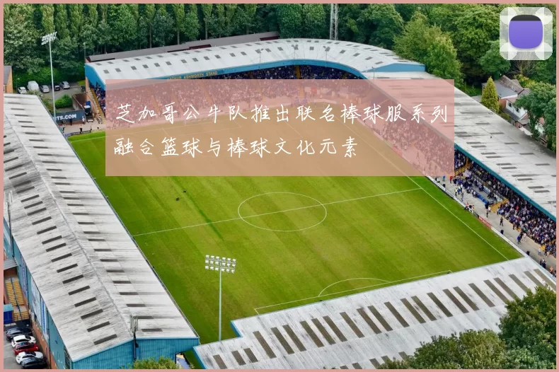 芝加哥公牛队推出联名棒球服系列融合篮球与棒球文化元素