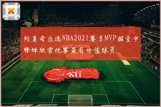 约基奇当选NBA2021赛季MVP掘金中锋蝉联常规赛最有价值球员