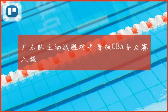 广东队主场战胜对手晋级CBA季后赛八强