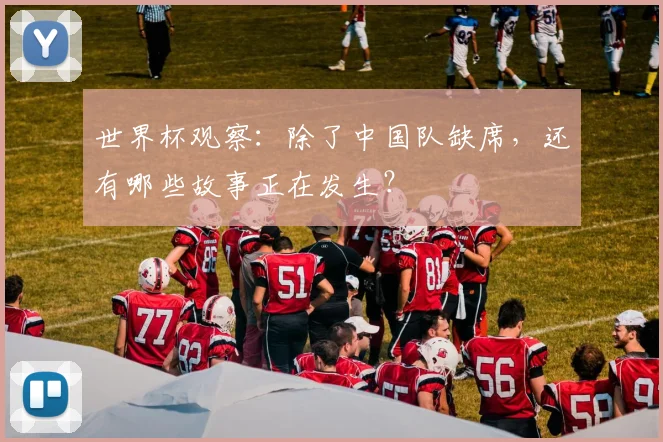 世界杯观察：除了中国队缺席，还有哪些故事正在发生？