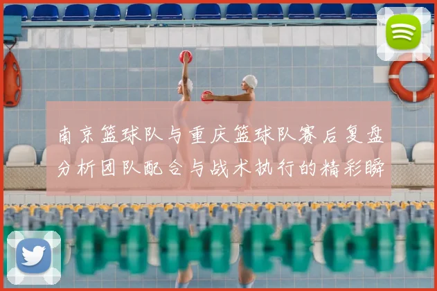 南京篮球队与重庆篮球队赛后复盘分析团队配合与战术执行的精彩瞬间