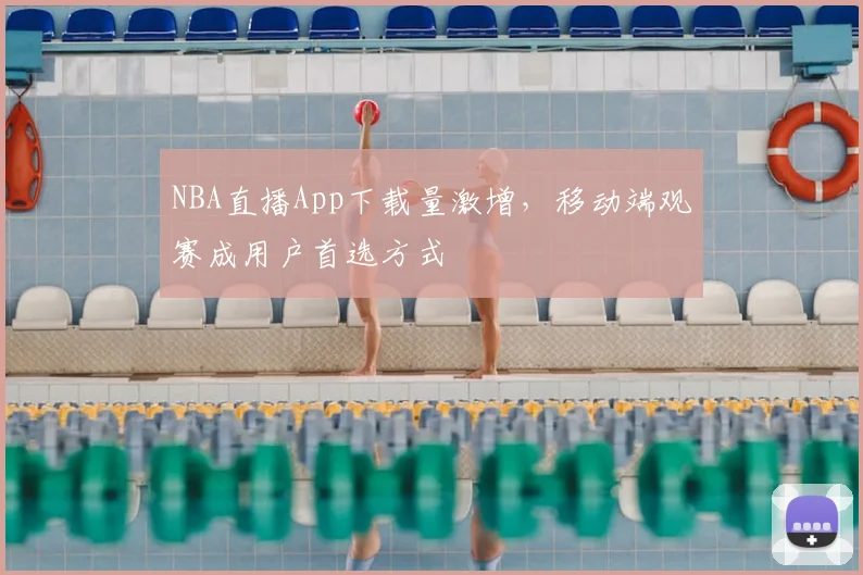 NBA直播App下载量激增,移动端观赛成用户首选方式