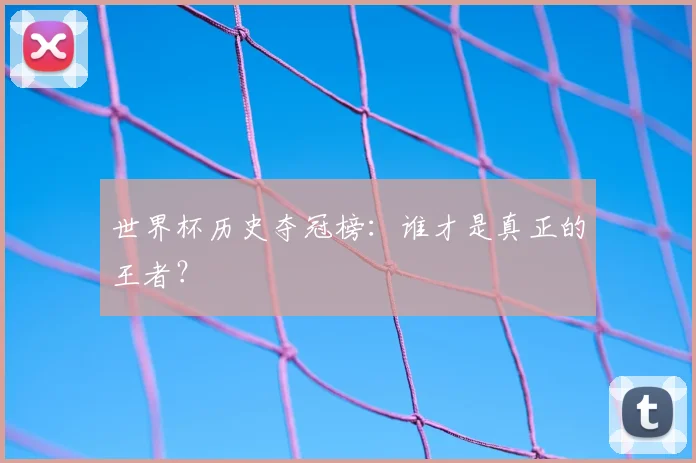 世界杯历史夺冠榜:谁才是真正的王者?