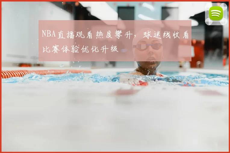 NBA直播观看热度攀升，球迷线收看比赛体验优化升级