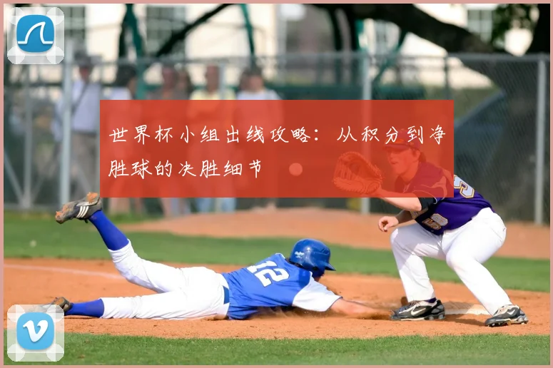世界杯小组出线攻略：从积分到净胜球的决胜细节
