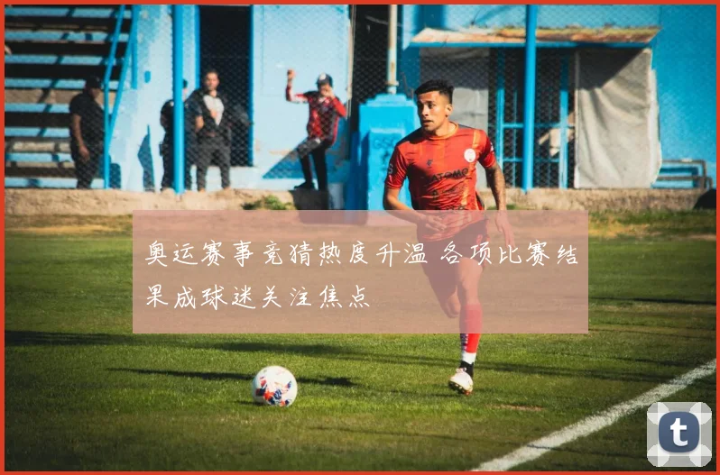 奥运赛事竞猜热度升温 各项比赛结果成球迷关注焦点