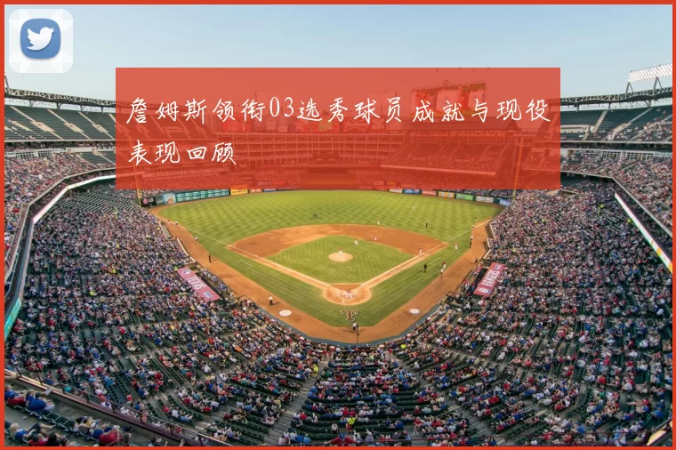 詹姆斯领衔03选秀球员成就与现役表现回顾