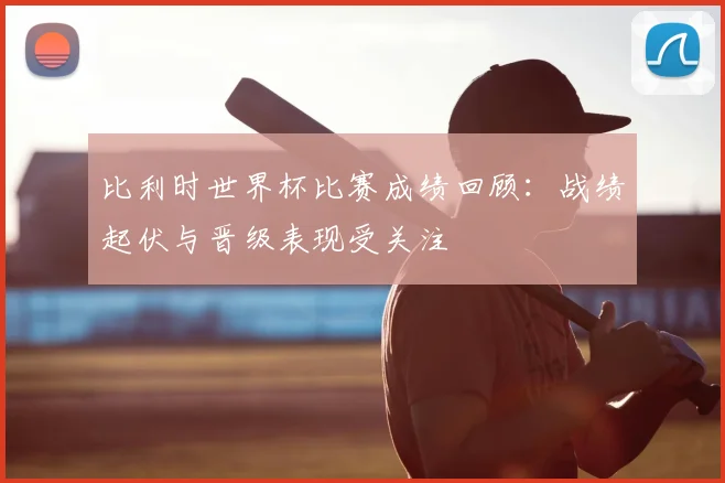 比利时世界杯比赛成绩回顾：战绩起伏与晋级表现受关注