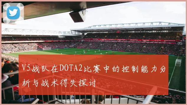 V5战队在DOTA2比赛中的控制能力分析与战术得失探讨