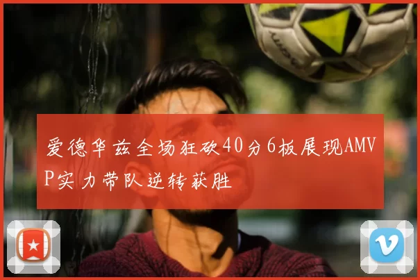 爱德华兹全场狂砍40分6板展现AMVP实力带队逆转获胜
