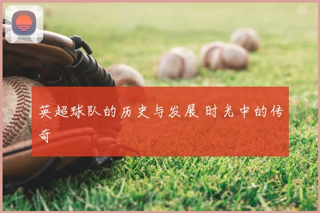 英超球队的历史与发展 时光中的传奇