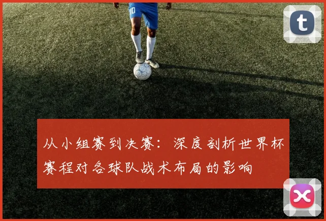 从小组赛到决赛:深度剖析世界杯赛程对各球队战术布局的影响