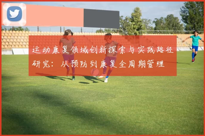 运动康复领域创新探索与实践路径研究：从预防到康复全周期管理