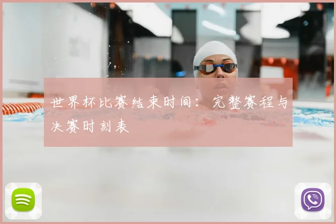 世界杯比赛结束时间：完整赛程与决赛时刻表