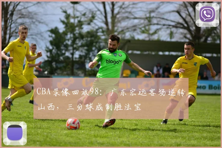 CBA录像回放98:广东宏远客场逆转山西,三分球成制胜法宝