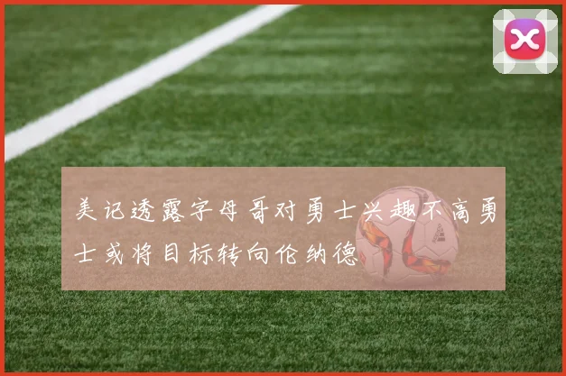 美记透露字母哥对勇士兴趣不高勇士或将目标转向伦纳德