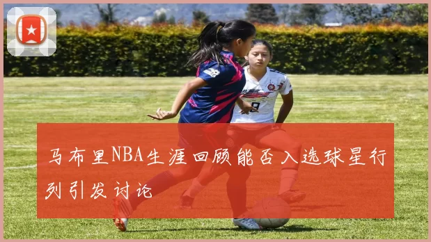 马布里NBA生涯回顾能否入选球星行列引发讨论
