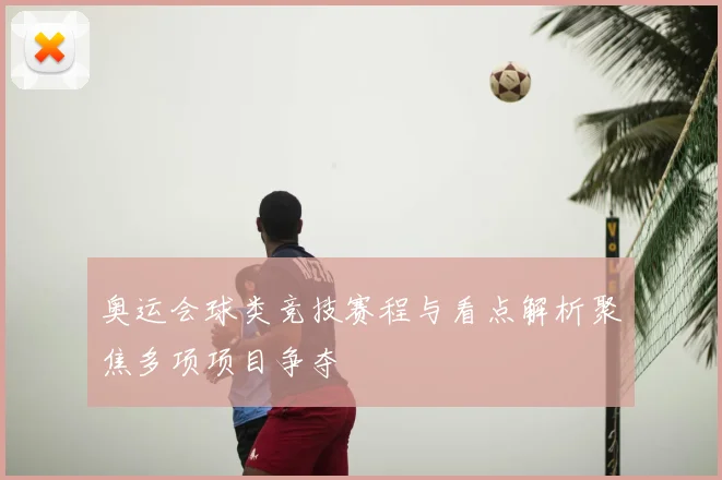 奥运会球类竞技赛程与看点解析聚焦多项项目争夺
