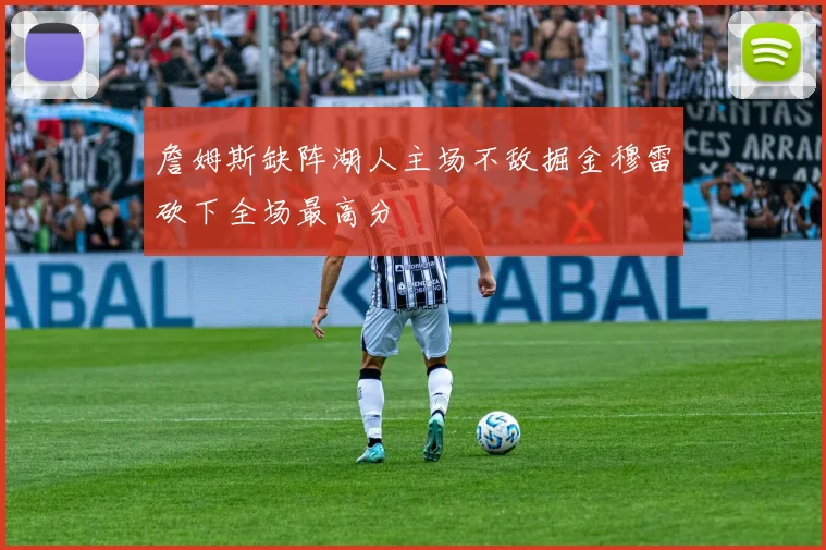 詹姆斯缺阵湖人主场不敌掘金穆雷砍下全场最高分