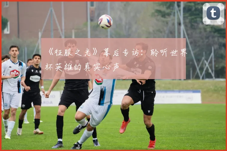 《征服之光》幕后专访:聆听世界杯英雄的真实心声