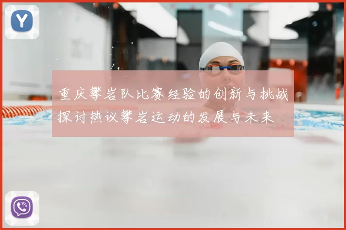 重庆攀岩队比赛经验的创新与挑战探讨热议攀岩运动的发展与未来