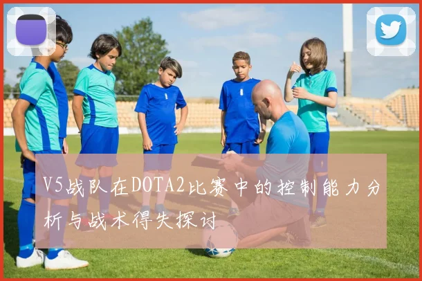 V5战队在DOTA2比赛中的控制能力分析与战术得失探讨