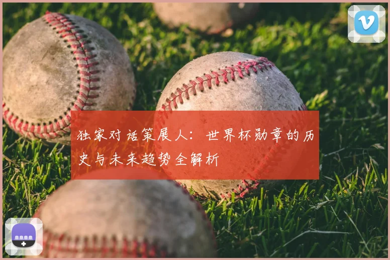 独家对话策展人：世界杯勋章的历史与未来趋势全解析