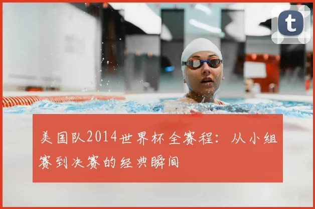 美国队2014世界杯全赛程:从小组赛到决赛的经典瞬间
