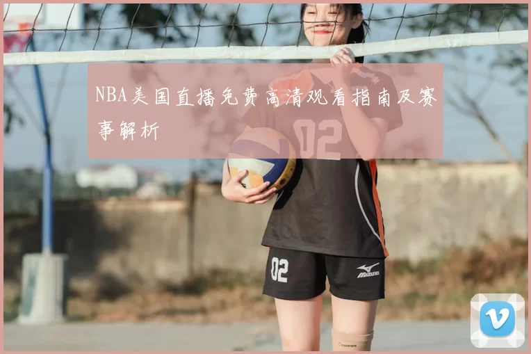 NBA美国直播免费高清观看指南及赛事解析