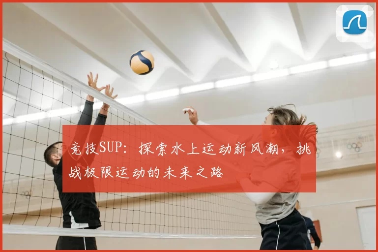 竞技SUP：探索水上运动新风潮，挑战极限运动的未来之路