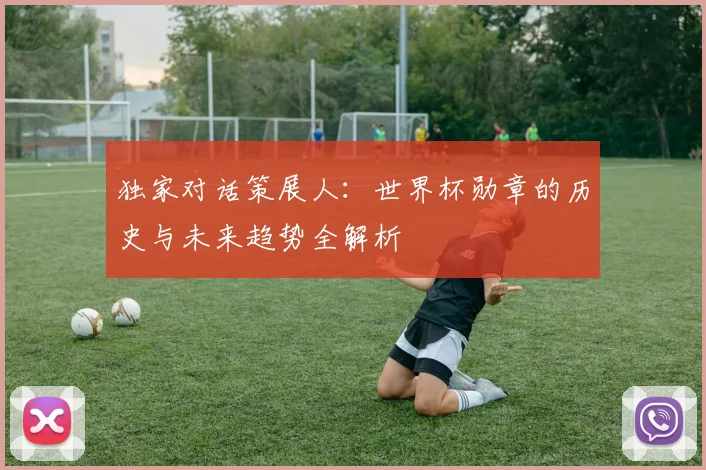 独家对话策展人:世界杯勋章的历史与未来趋势全解析