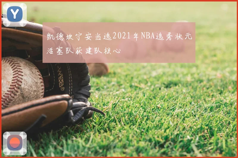 凯德坎宁安当选2021年NBA选秀状元活塞队获建队核心