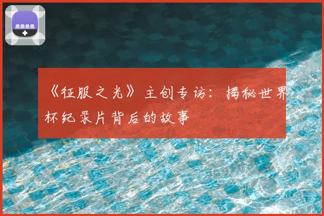《征服之光》主创专访：揭秘世界杯纪录片背后的故事
