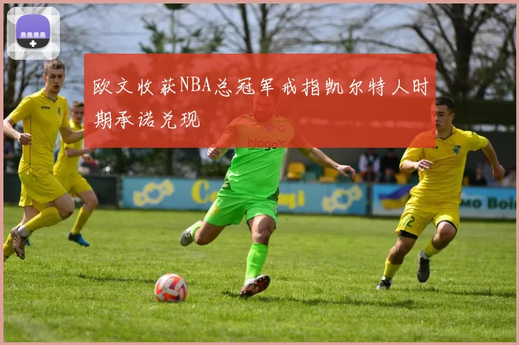 欧文收获NBA总冠军戒指凯尔特人时期承诺兑现