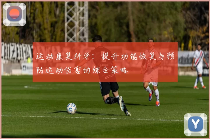运动康复科学：提升功能恢复与预防运动伤害的综合策略